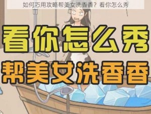 如何巧用攻略帮美女洗香香？看你怎么秀