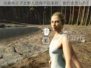 当森林之子女野人选择不回家时，我们该怎么办？