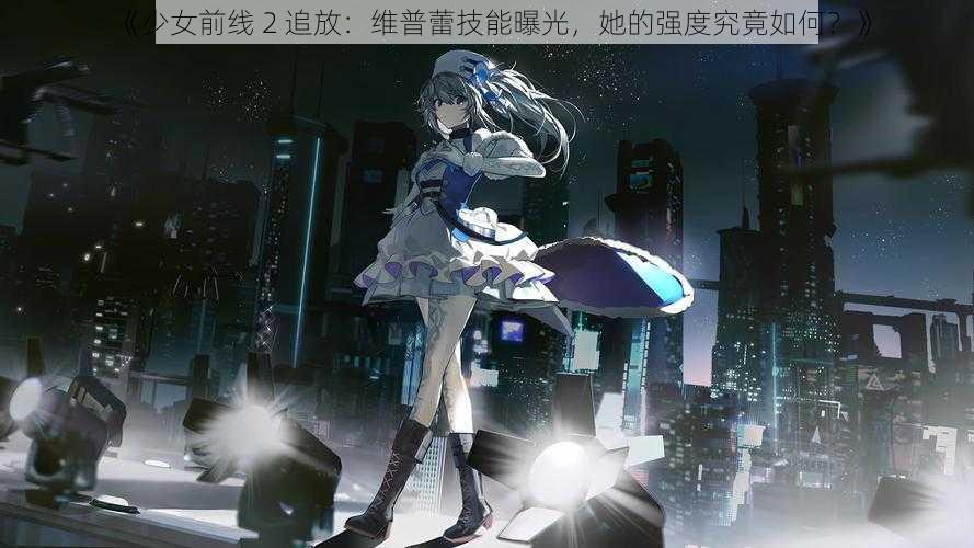 《少女前线 2 追放：维普蕾技能曝光，她的强度究竟如何？》