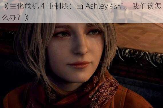 《生化危机 4 重制版：当 Ashley 死机，我们该怎么办？》