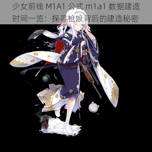 少女前线 M1A1 公式 m1a1 数据建造时间一览：探寻枪娘背后的建造秘密